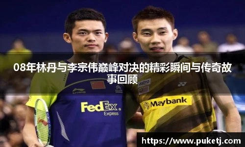 08年林丹与李宗伟巅峰对决的精彩瞬间与传奇故事回顾