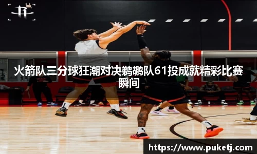 火箭队三分球狂潮对决鹈鹕队61投成就精彩比赛瞬间