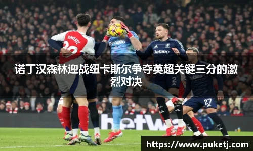 诺丁汉森林迎战纽卡斯尔争夺英超关键三分的激烈对决