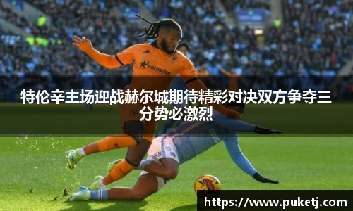 特伦辛主场迎战赫尔城期待精彩对决双方争夺三分势必激烈