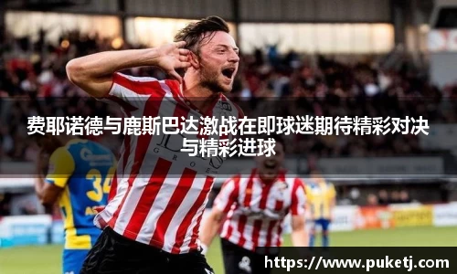 费耶诺德与鹿斯巴达激战在即球迷期待精彩对决与精彩进球